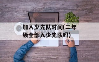 加入少先队时间(二年级全部入少先队吗)