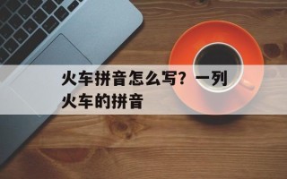 火车拼音怎么写？一列火车的拼音
