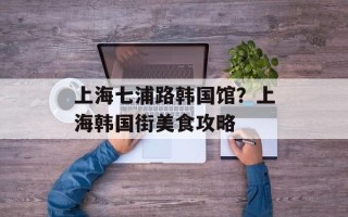 上海七浦路韩国馆？上海韩国街美食攻略