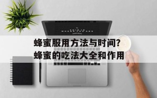 蜂蜜服用方法与时间？蜂蜜的吃法大全和作用