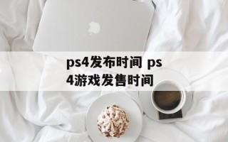 ps4发布时间 ps4游戏发售时间