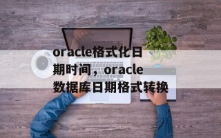oracle格式化日期时间，oracle数据库日期格式转换