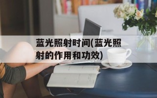 蓝光照射时间(蓝光照射的作用和功效)