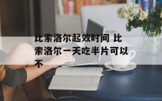 比索洛尔起效时间 比索洛尔一天吃半片可以不