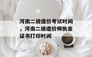河南二级造价考试时间，河南二级造价师执业证书打印时间