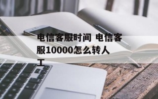 电信客服时间 电信客服10000怎么转人工