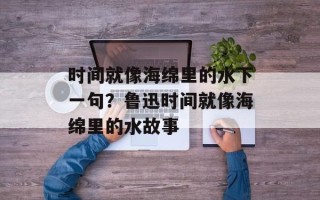 时间就像海绵里的水下一句？鲁迅时间就像海绵里的水故事
