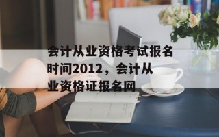 会计从业资格考试报名时间2012，会计从业资格证报名网