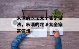 米酒的吃法大全家常做法，米酒的吃法大全家常做法