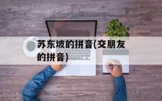 苏东坡的拼音(交朋友的拼音)