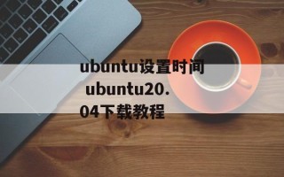 ubuntu设置时间 ubuntu20.04下载教程