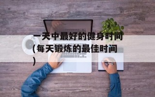一天中最好的健身时间(每天锻炼的最佳时间)