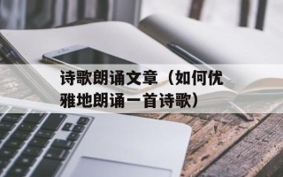诗歌朗诵文章（如何优雅地朗诵一首诗歌）