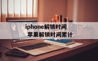 iphone解锁时间 苹果解锁时间累计