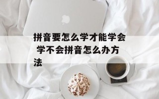 拼音要怎么学才能学会 学不会拼音怎么办方法