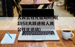 人民公社化运动时间(1958大跃进和人民公社化运动)