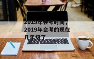 2019年会考时间，2019年会考的现在几年级了