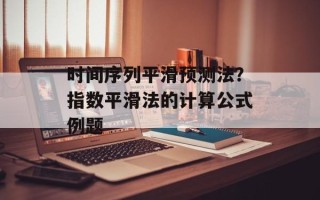 时间序列平滑预测法？指数平滑法的计算公式例题