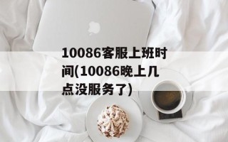 10086客服上班时间(10086晚上几点没服务了)