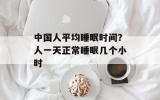 中国人平均睡眠时间？人一天正常睡眠几个小时