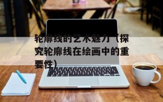 轮廓线的艺术魅力（探究轮廓线在绘画中的重要性）