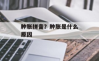 肿胀拼音？肿胀是什么原因