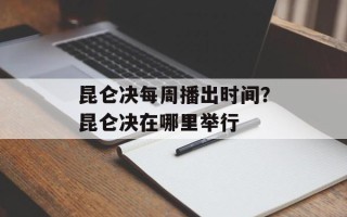 昆仑决每周播出时间？昆仑决在哪里举行