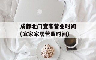 成都北门宜家营业时间(宜家家居营业时间)
