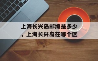 上海长兴岛邮编是多少，上海长兴岛在哪个区