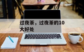 过夜茶，过夜茶的10大好处