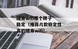 随身wifi哪个牌子稳定（推荐几款稳定性高的随身wifi）