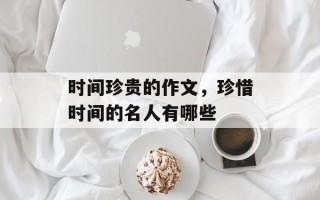 时间珍贵的作文，珍惜时间的名人有哪些