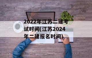 2022年江苏二建考试时间(江苏2024年二建报名时间)