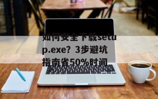 如何安全下载setup.exe？3步避坑指南省50%时间