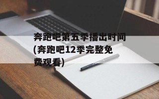 奔跑吧第五季播出时间(奔跑吧12季完整免费观看)