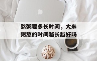 熬粥要多长时间，大米粥熬的时间越长越好吗