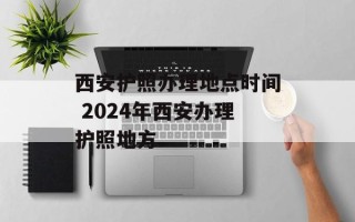 西安护照办理地点时间 2024年西安办理护照地方