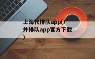 上海代排队app(厂外排队app官方下载)