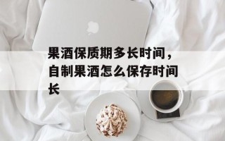 果酒保质期多长时间，自制果酒怎么保存时间长