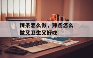 辣条怎么做，辣条怎么做又卫生又好吃