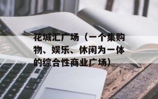 花城汇广场（一个集购物、娱乐、休闲为一体的综合性商业广场）