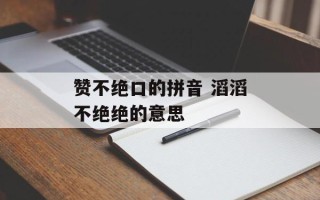 赞不绝口的拼音 滔滔不绝绝的意思