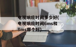 电视响应时间多少好(电视响应时间6ms和8ms哪个好)