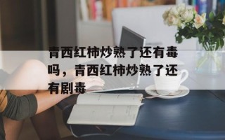 青西红柿炒熟了还有毒吗，青西红柿炒熟了还有剧毒