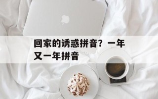 回家的诱惑拼音？一年又一年拼音