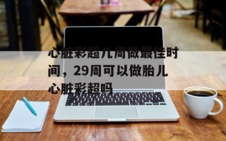 心脏彩超几周做最佳时间，29周可以做胎儿心脏彩超吗