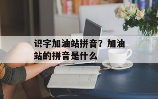 识字加油站拼音？加油站的拼音是什么