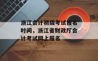 浙江会计初级考试报名时间，浙江省财政厅会计考试网上报名