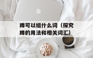 蹲可以组什么词（探究蹲的用法和相关词汇）