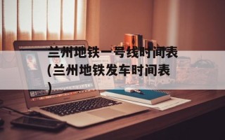 兰州地铁一号线时间表(兰州地铁发车时间表)